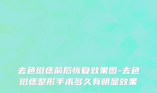 去色斑痣前后恢复效果图-去色斑痣整形手术多久有明显效果
