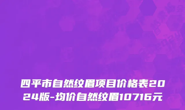 四平市自然纹眉项目价格表2024版-均价自然纹眉10716元