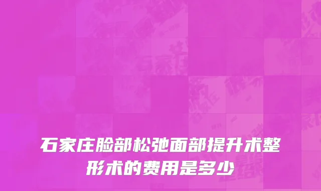 石家庄脸部松弛面部提升术整形术的费用是多少
