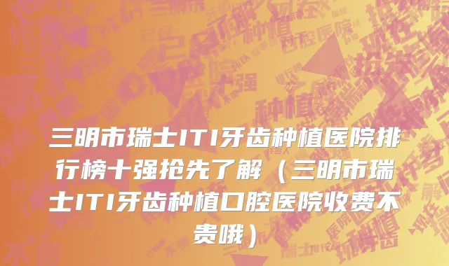 三明市瑞士ITI牙齿种植医院排行榜十强抢先了解（三明市瑞士ITI牙齿种植口腔医院收费不贵哦）