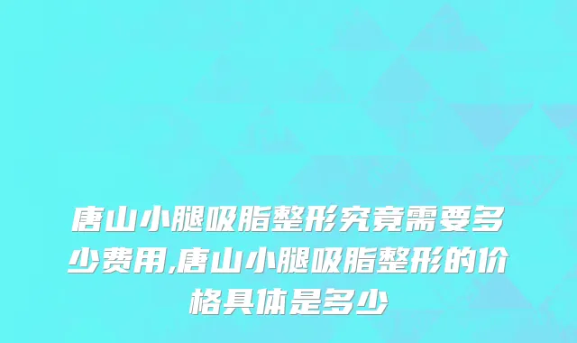 唐山小腿吸脂整形究竟需要多少费用,唐山小腿吸脂整形的价格具体是多少