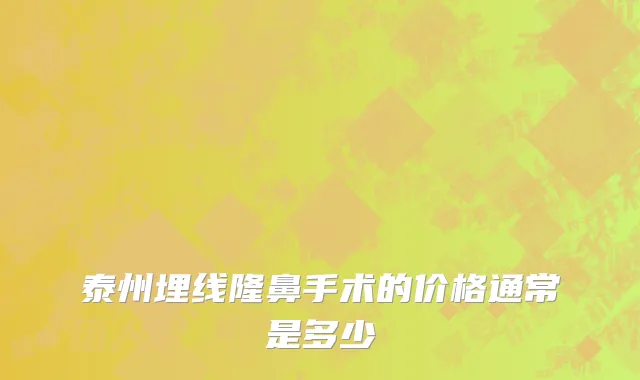 泰州埋线隆鼻手术的价格通常是多少