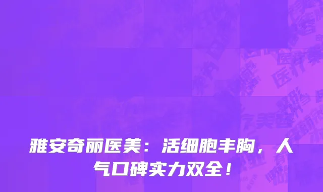 雅安奇丽医美:活细胞丰胸,人气口碑实力双全!