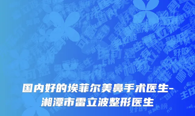 国内好的埃菲尔美鼻手术医生-湘潭市雷立波整形医生