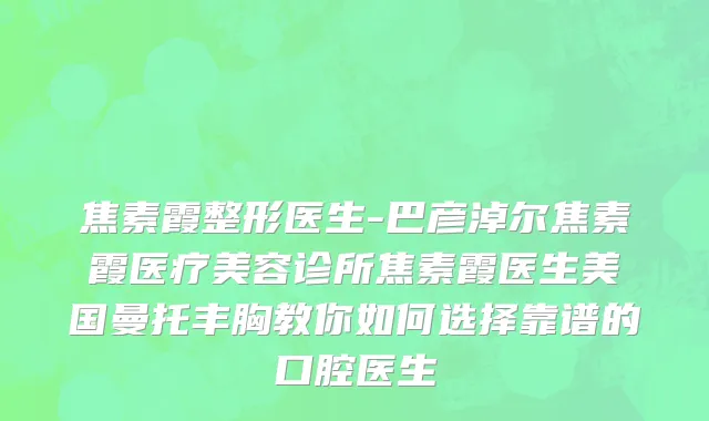 焦素霞整形医生-巴彦淖尔焦素霞医疗美容诊所焦素霞医生美国曼托丰胸教你如何选择靠谱的口腔医生