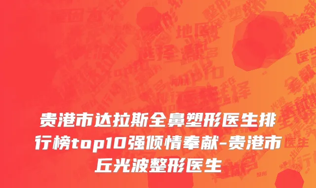 贵港市达拉斯全鼻塑形医生排行榜top10强倾情奉献-贵港市丘光波整形医生