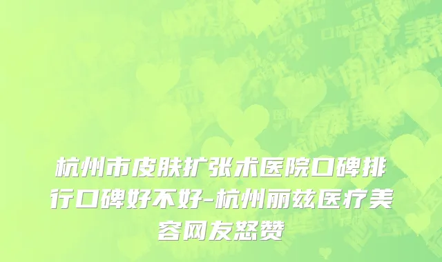 杭州市皮肤扩张术医院口碑排行口碑好不好-杭州丽兹医疗美容网友怒赞