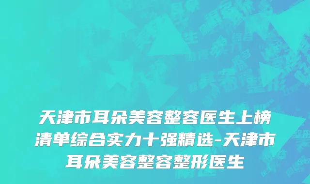 天津市耳朵美容整容医生上榜清单综合实力十强精选-天津市耳朵美容整容整形医生