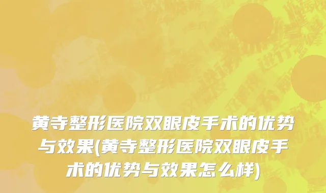 黄寺整形医院双眼皮手术的优势与效果(黄寺整形医院双眼皮手术的优势与效果怎么样)