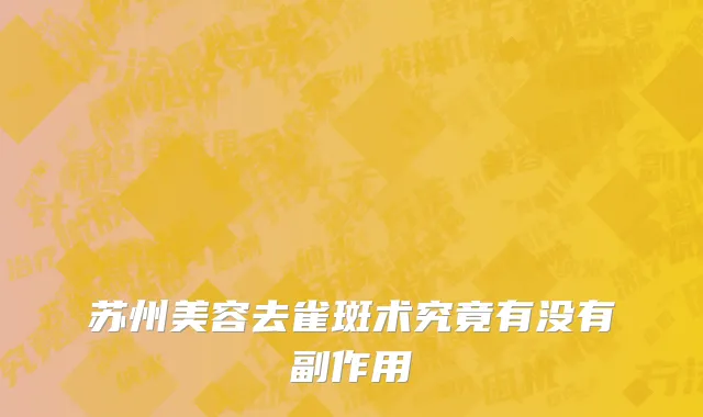 苏州美容去雀斑术究竟有没有副作用