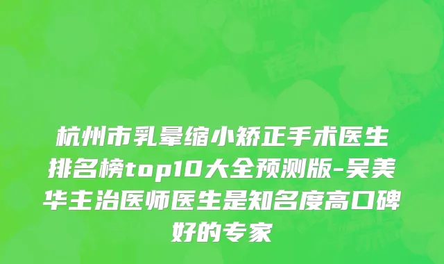 杭州市乳晕缩小矫正手术医生排名榜top10大全预测版-吴美华主治医师医生是知名度高口碑好的专家