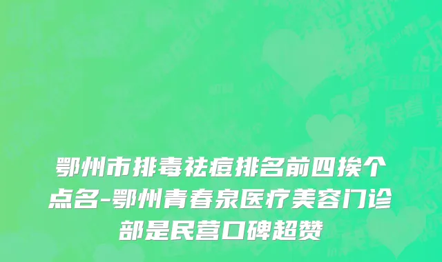 鄂州市排毒祛痘排名前四挨个点名-鄂州青春泉医疗美容门诊部是民营口碑超赞