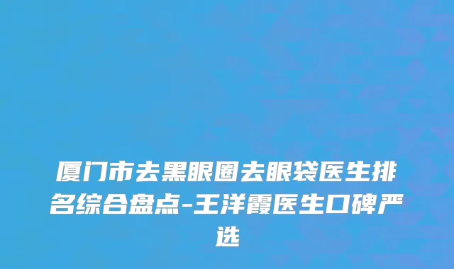 厦门市去黑眼圈去眼袋医生排名综合盘点-王洋霞医生口碑严选