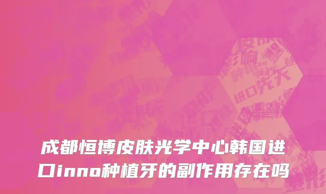 成都恒博皮肤光学中心韩国进口inno种植牙的副作用存在吗