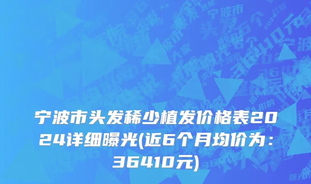 宁波市头发稀少植发价格表2024详细曝光(近6个月均价为：36410元)
