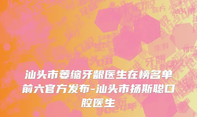 汕头市萎缩牙龈医生在榜名单前六官方发布-汕头市扬斯聪口腔医生