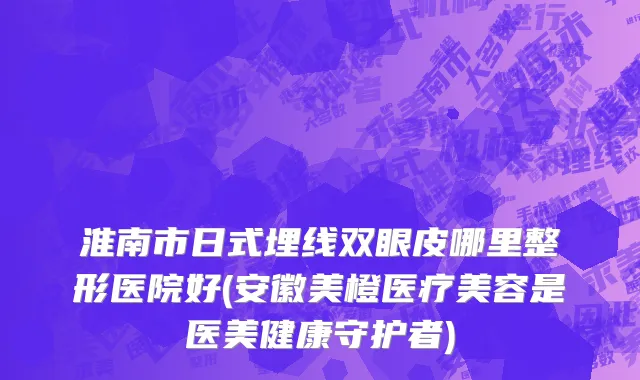 淮南市日式埋线双眼皮哪里整形医院好(安徽美橙医疗美容是医美健康守护者)
