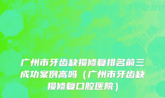 广州市牙齿缺损修复排名前三成功案例高吗（广州市牙齿缺损修复口腔医院）