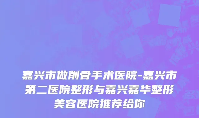 嘉兴市做削骨手术医院-嘉兴市第二医院整形与嘉兴嘉华整形美容医院推荐给你