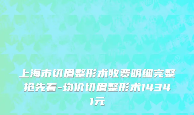 上海市切眉整形术收费明细完整抢先看-均价切眉整形术14341元