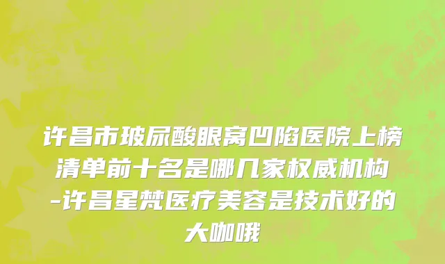 许昌市玻尿酸眼窝凹陷医院上榜清单前十名是哪几家权威机构-许昌星梵医疗美容是技术好的大咖哦