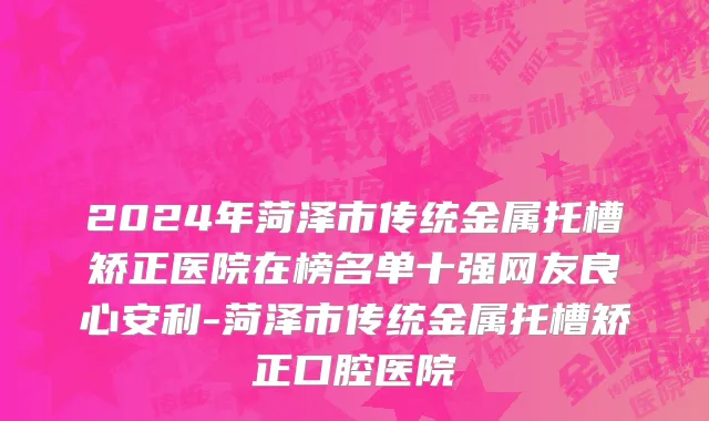 2024年菏泽市传统金属托槽矫正医院在榜名单十强网友良心安利-菏泽市传统金属托槽矫正口腔医院