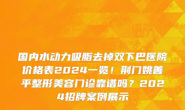 国内水动力吸脂去掉双下巴医院价格表2024一览!荆门姚善平整形美容门诊靠谱吗?2024招牌案例展示