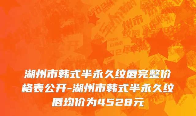 湖州市韩式半永久纹唇完整价格表公开-湖州市韩式半永久纹唇均价为4528元