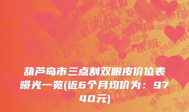 葫芦岛市三点割双眼皮价位表曝光一览(近6个月均价为：9740元)