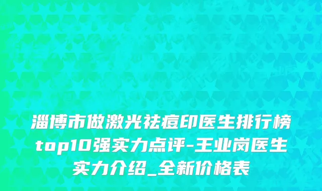淄博市做激光祛痘印医生排行榜top10强实力点评-王业岗医生实力介绍_全新价格表