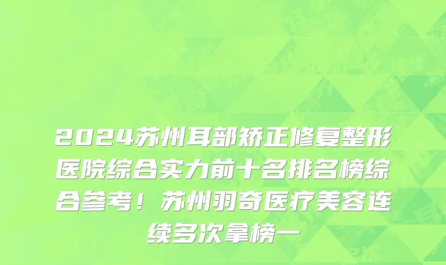 2024苏州耳部矫正修复整形医院综合实力前十名排名榜综合参考!苏州羽奇医疗美容连续多次拿榜一