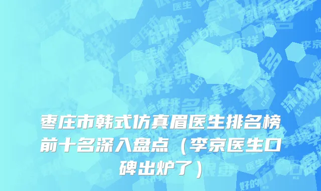 枣庄市韩式仿真眉医生排名榜前十名深入盘点（李京医生口碑出炉了）