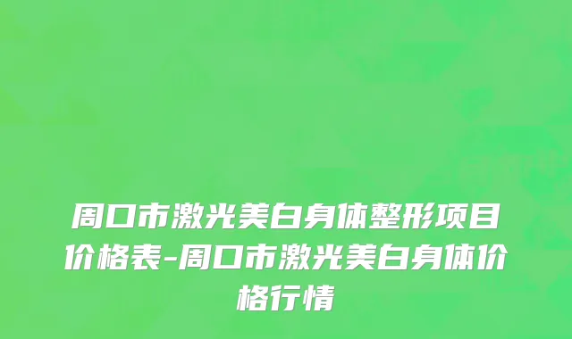 周口市激光美白身体整形项目价格表-周口市激光美白身体价格行情