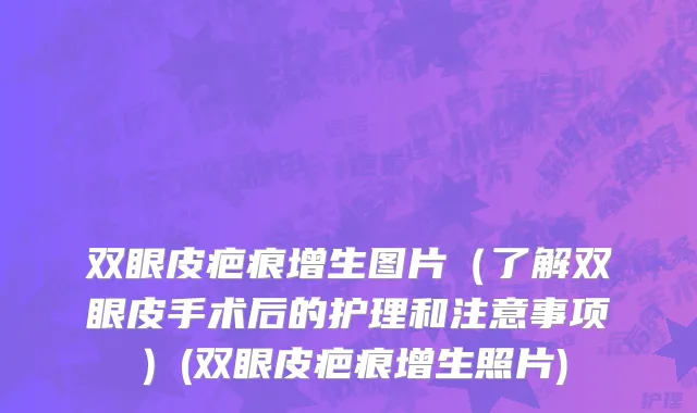 双眼皮疤痕增生图片（了解双眼皮手术后的护理和注意事项）(双眼皮疤痕增生照片)