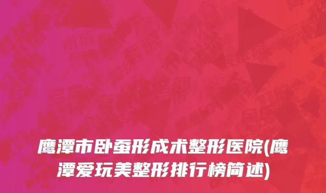 鹰潭市卧蚕形成术整形医院(鹰潭爱玩美整形排行榜简述)