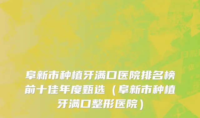 阜新市种植牙满口医院排名榜前十佳年度甄选（阜新市种植牙满口整形医院）