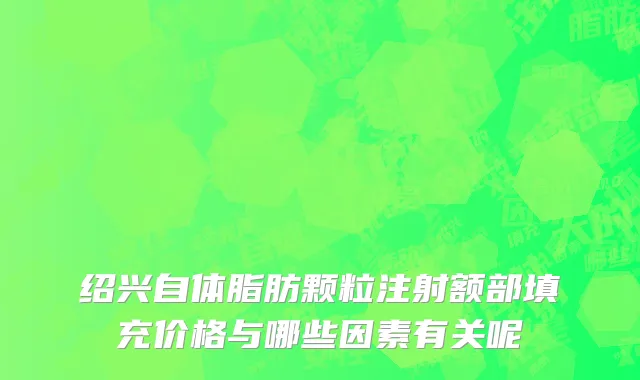 绍兴自体脂肪颗粒注射额部填充价格与哪些因素有关呢