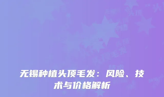 无锡种植头顶毛发：风险、技术与价格解析