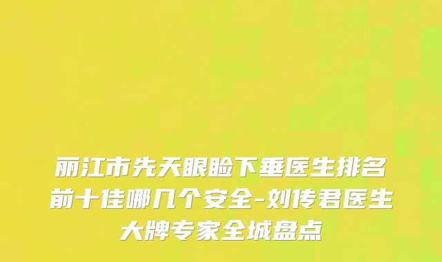 丽江市先天眼睑下垂医生排名前十佳哪几个安全-刘传君医生大牌专家全城盘点