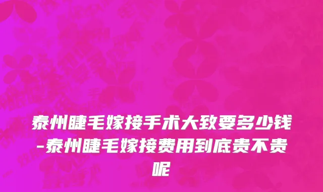 泰州睫毛嫁接手术大致要多少钱-泰州睫毛嫁接费用到底贵不贵呢