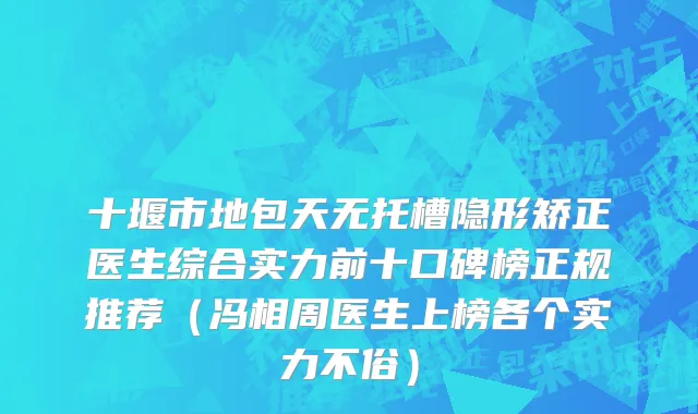 十堰市地包天无托槽隐形矫正医生综合实力前十口碑榜正规推荐（冯相周医生上榜各个实力不俗）