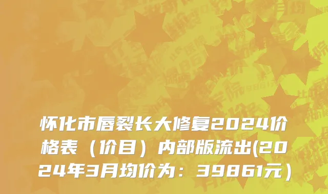 怀化市唇裂长大修复2024价格表（价目）内部版流出(2024年3月均价为：39861元）