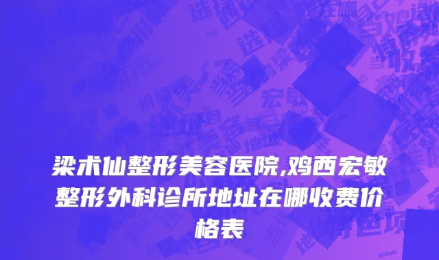 梁术仙整形美容医院,鸡西宏敏整形外科诊所地址在哪收费价格表