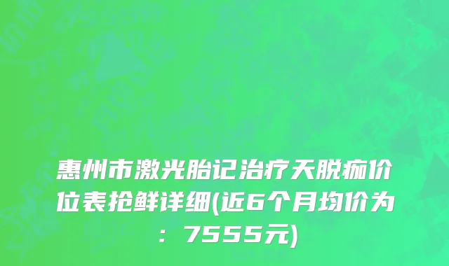 惠州市激光胎记治疗天脱痂价位表抢鲜详细(近6个月均价为：7555元)