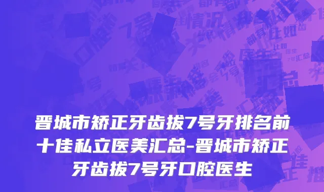 晋城市矫正牙齿拔7号牙排名前十佳私立医美汇总-晋城市矫正牙齿拔7号牙口腔医生