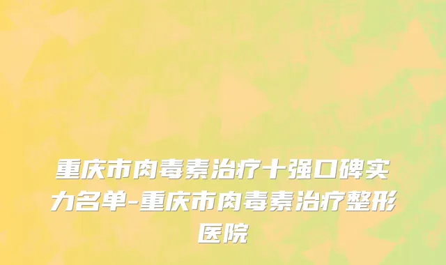 重庆市肉毒素治疗十强口碑实力名单-重庆市肉毒素治疗整形医院