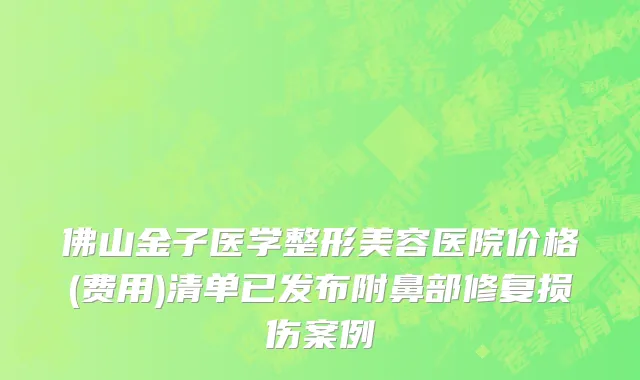 佛山金子医学整形美容医院价格(费用)清单已发布附鼻部修复损伤案例