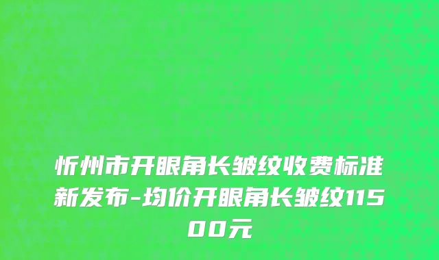 忻州市开眼角长皱纹收费标准新发布-均价开眼角长皱纹11500元