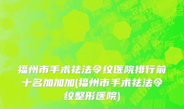 福州市手术祛法令纹医院排行前十名加加加(福州市手术祛法令纹整形医院)
