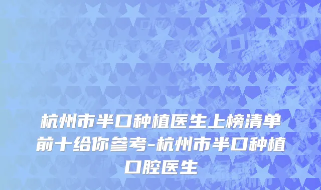 杭州市半口种植医生上榜清单前十给你参考-杭州市半口种植口腔医生